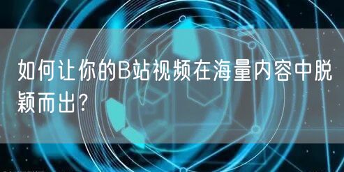 如何让你的B站视频在海量内容中脱颖而出？