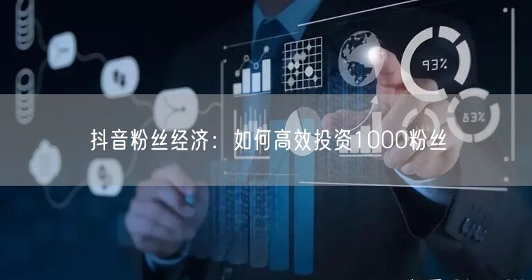 抖音粉丝经济：如何高效投资1000粉丝
