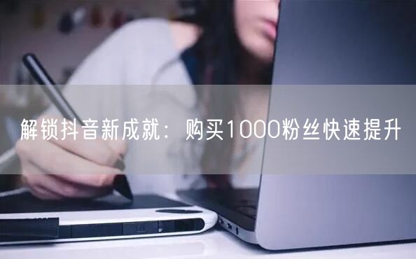 解锁抖音新成就：购买1000粉丝快速提升