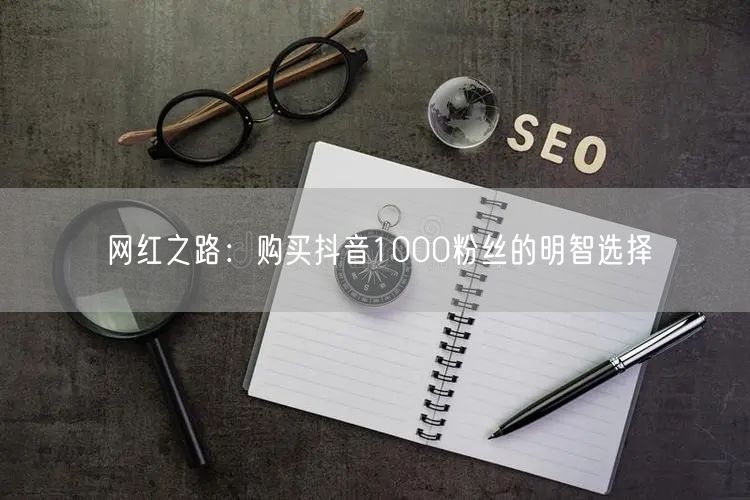 网红之路：购买抖音1000粉丝的明智选择
