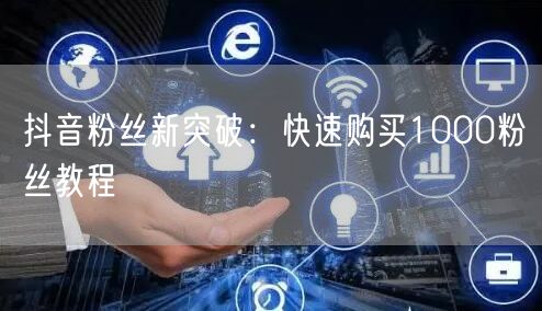 抖音粉丝新突破：快速购买1000粉丝教程