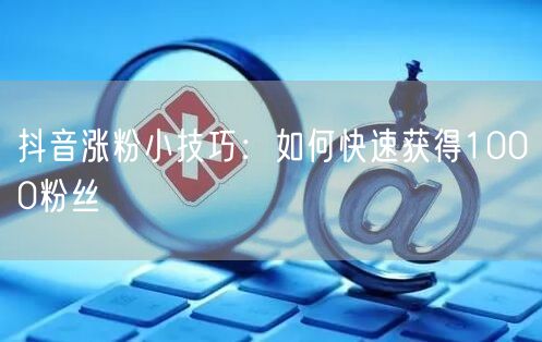 抖音涨粉小技巧：如何快速获得1000粉丝