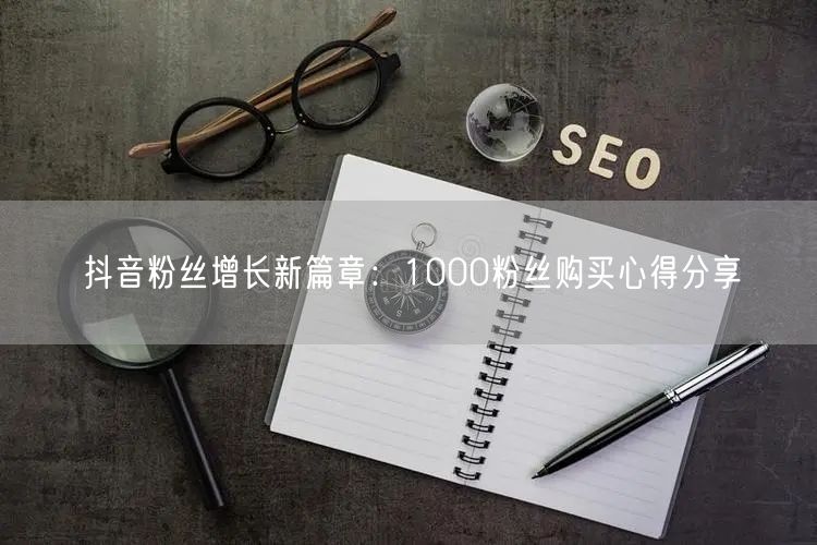 抖音粉丝增长新篇章：1000粉丝购买心得分享