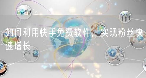 如何利用快手免费软件，实现粉丝快速增长