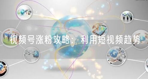 视频号涨粉攻略：利用短视频趋势