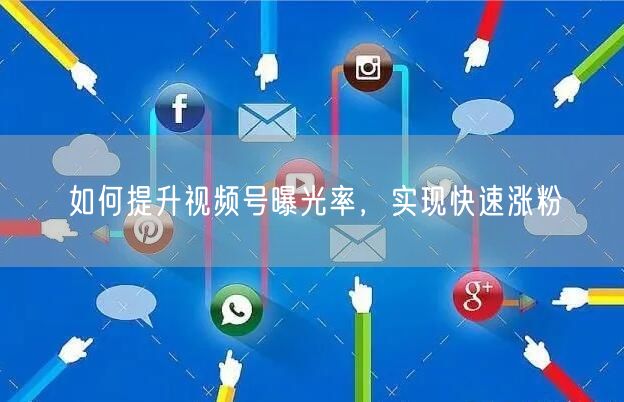 如何提升视频号曝光率，实现快速涨粉