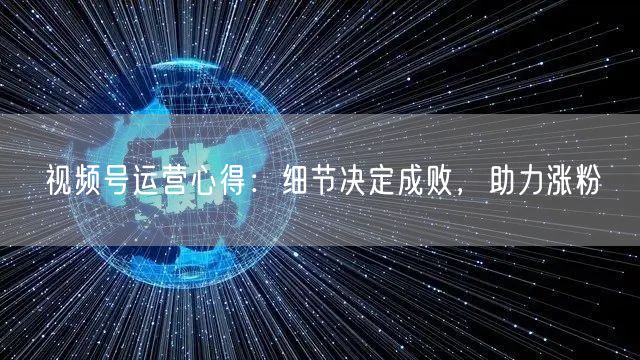 视频号运营心得：细节决定成败，助力涨粉