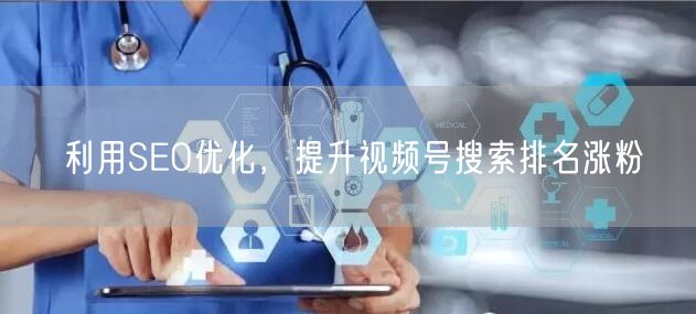 利用SEO优化，提升视频号搜索排名涨粉