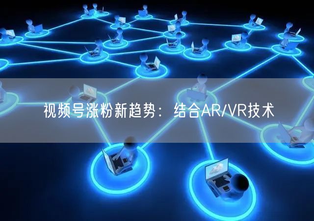 视频号涨粉新趋势：结合AR/VR技术