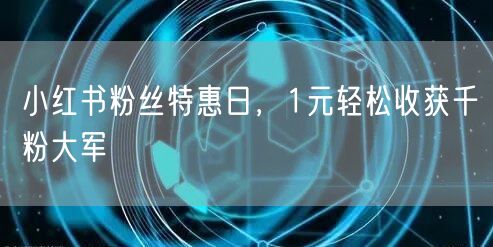 小红书粉丝特惠日，1元轻松收获千粉大军