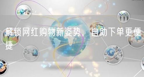 解锁网红购物新姿势，自助下单更便捷