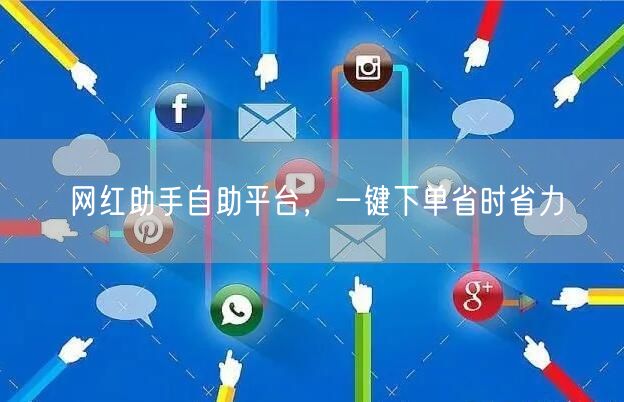 网红助手自助平台，一键下单省时省力