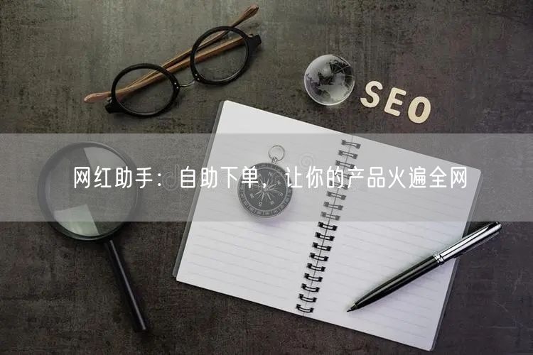 网红助手：自助下单，让你的产品火遍全网