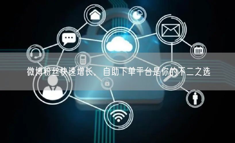 微博粉丝快速增长，自助下单平台是你的不二之选