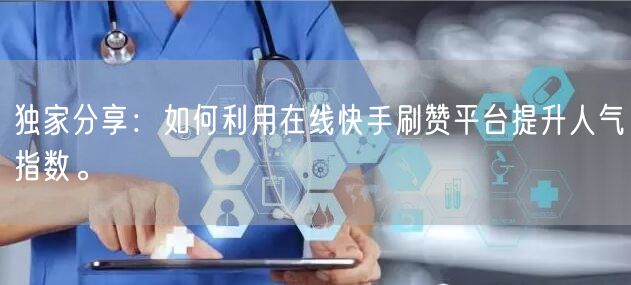 独家分享：如何利用在线快手刷赞平台提升人气指数。