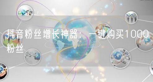 抖音粉丝增长神器：一键购买1000粉丝