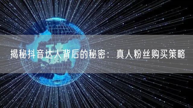 揭秘抖音达人背后的秘密：真人粉丝购买策略