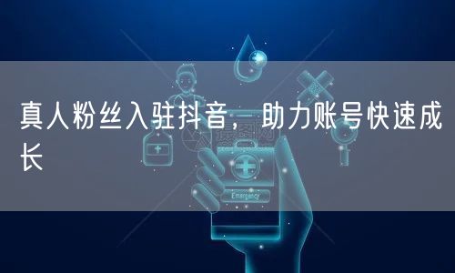 真人粉丝入驻抖音，助力账号快速成长