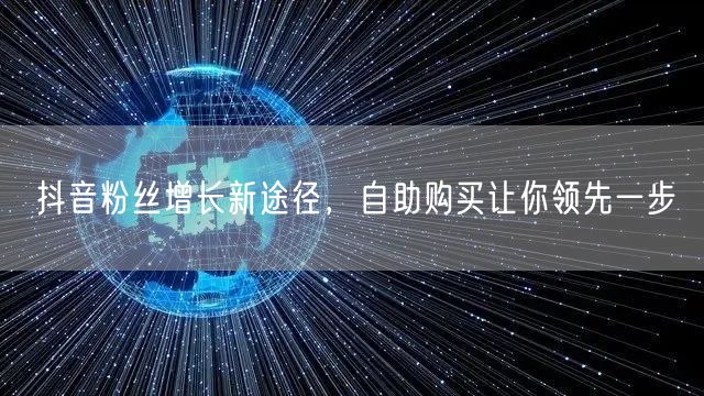 抖音粉丝增长新途径，自助购买让你领先一步