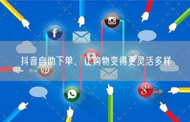 抖音自助下单，让购物变得更灵活多样