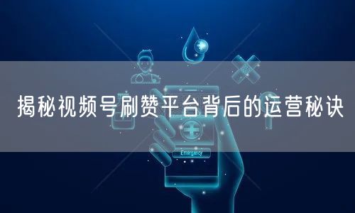 揭秘视频号刷赞平台背后的运营秘诀