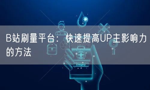 B站刷量平台：快速提高UP主影响力的方法