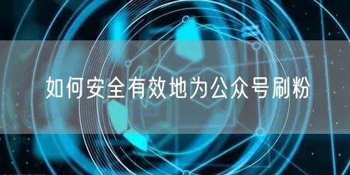 如何安全有效地为公众号刷粉