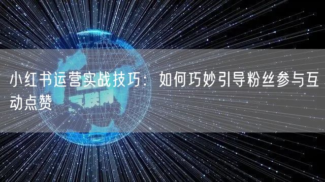 小红书运营实战技巧：如何巧妙引导粉丝参与互动点赞