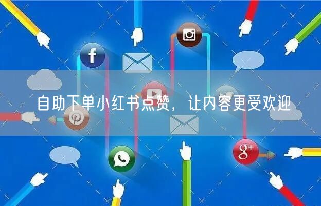自助下单小红书点赞，让内容更受欢迎