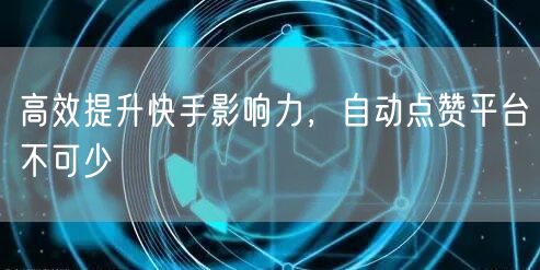 高效提升快手影响力，自动点赞平台不可少
