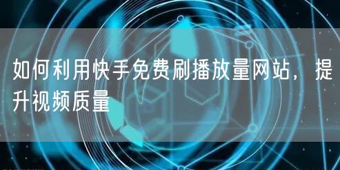 如何利用快手免费刷播放量网站，提升视频质量
