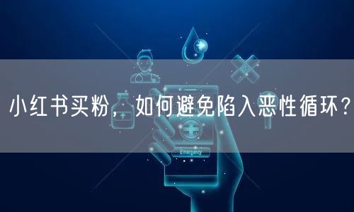小红书买粉，如何避免陷入恶性循环？