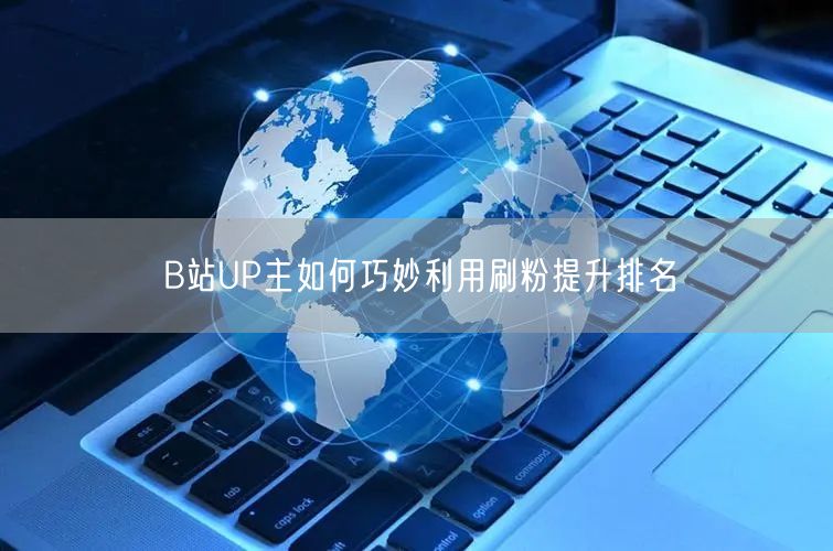 B站UP主如何巧妙利用刷粉提升排名